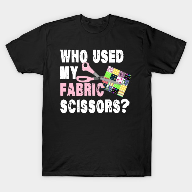 Funny Quilting Sewing; Who Used My Fabric Scissors?! T-Shirt by curlygirztees1